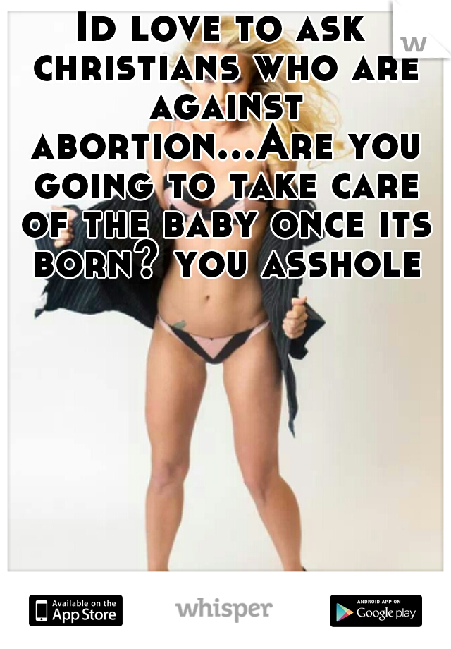 Id love to ask christians who are against abortion...Are you going to take care of the baby once its born? you asshole