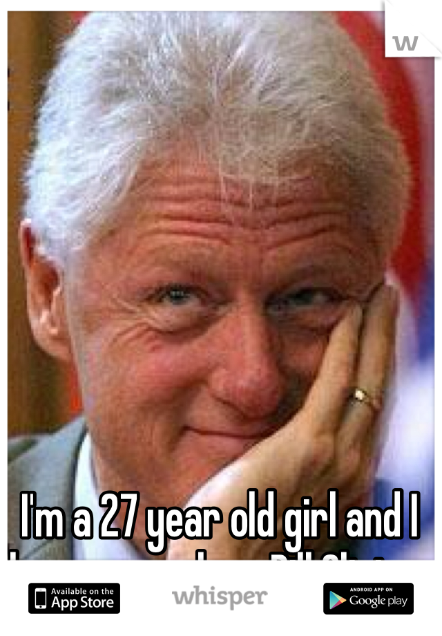 I'm a 27 year old girl and I have a crush on Bill Clinton 