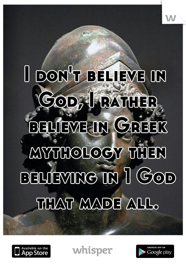 I don't believe in God, I rather believe in Greek mythology then believing in 1 God that made all.