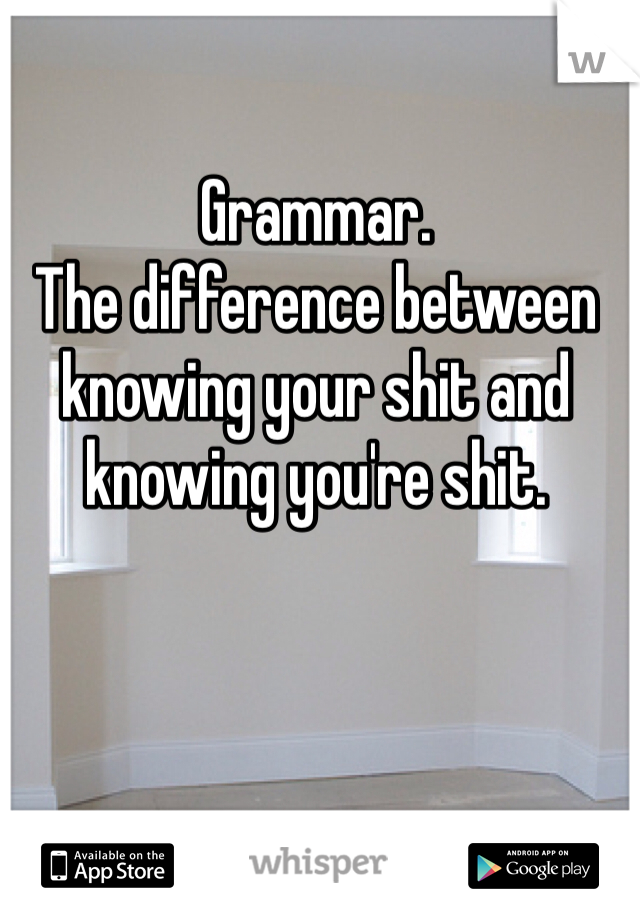 Grammar. 
The difference between knowing your shit and knowing you're shit.