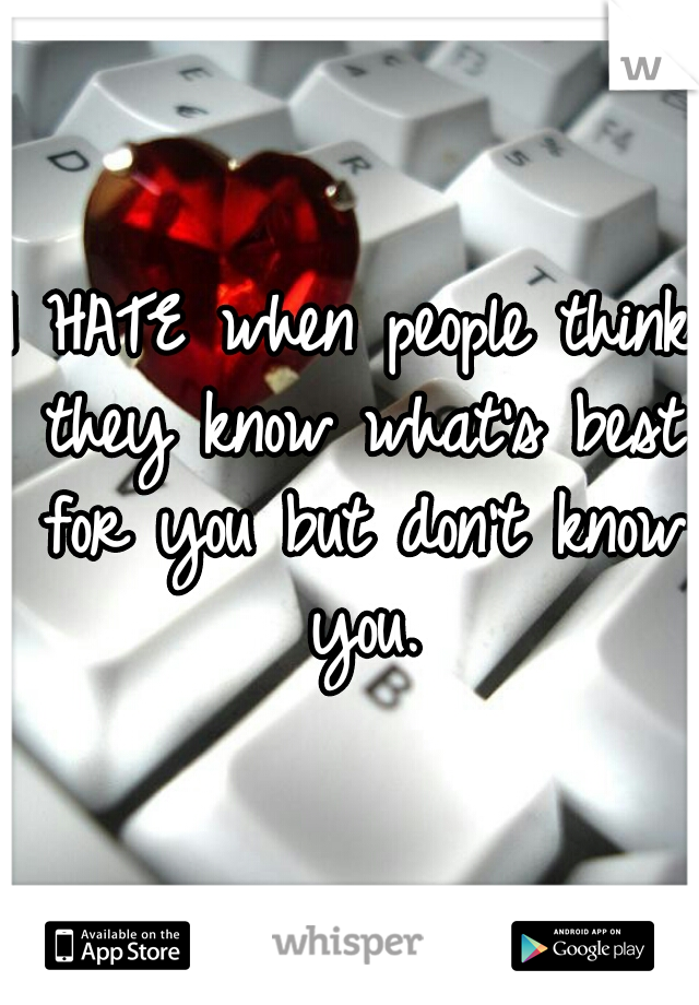 I HATE when people think they know what's best for you but don't know you.