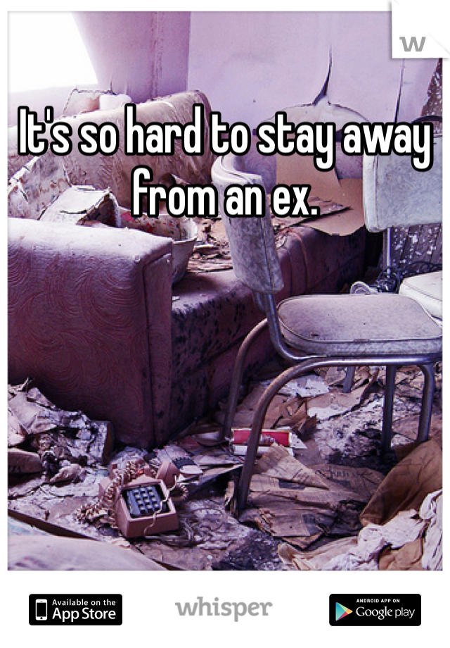 It's so hard to stay away from an ex.