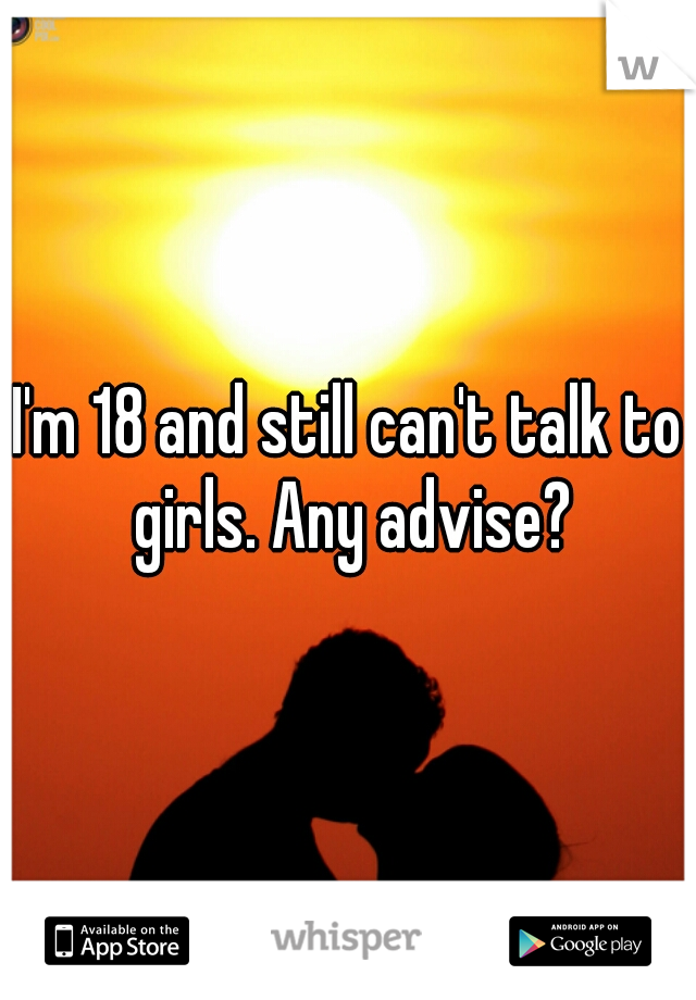 I'm 18 and still can't talk to girls. Any advise?