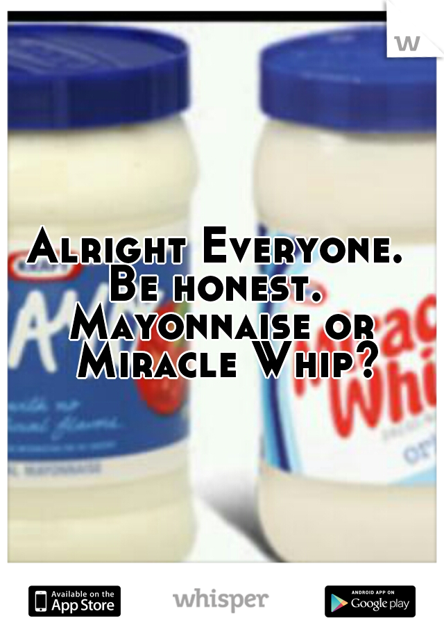 Alright Everyone. 
Be honest. 
Mayonnaise or Miracle Whip?