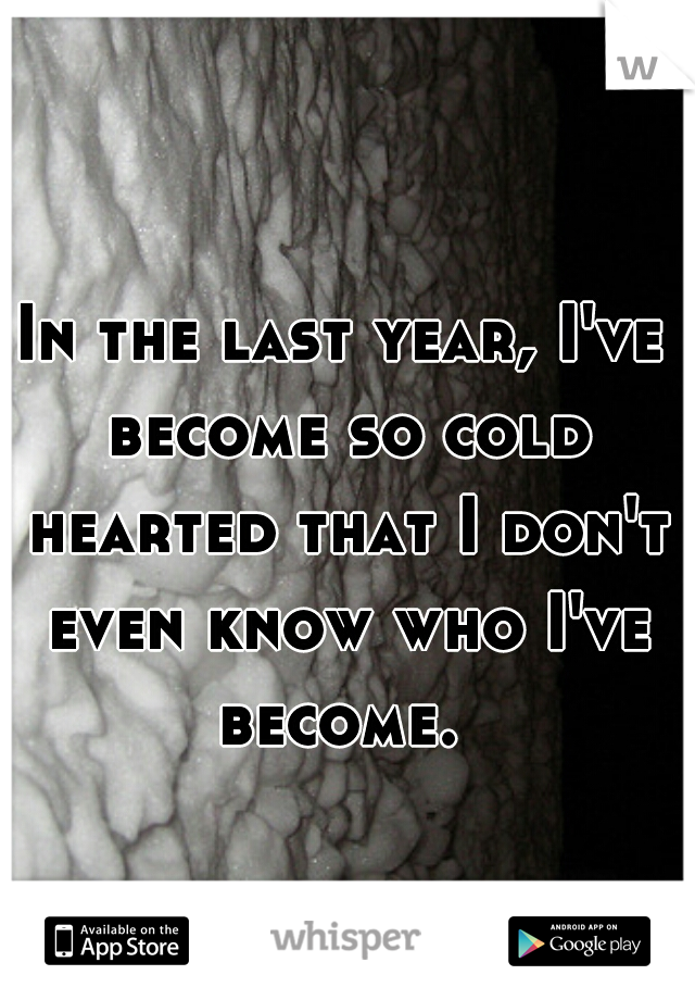 In the last year, I've become so cold hearted that I don't even know who I've become. 