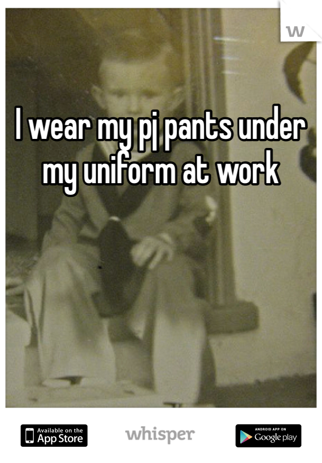 I wear my pj pants under my uniform at work 
