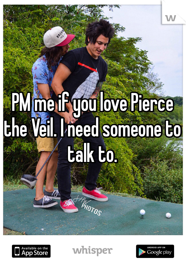 PM me if you love Pierce the Veil. I need someone to talk to.