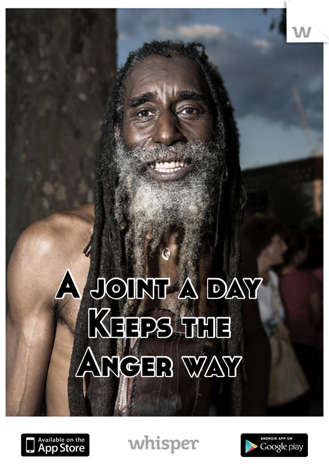 A joint a day 
Keeps the
Anger way