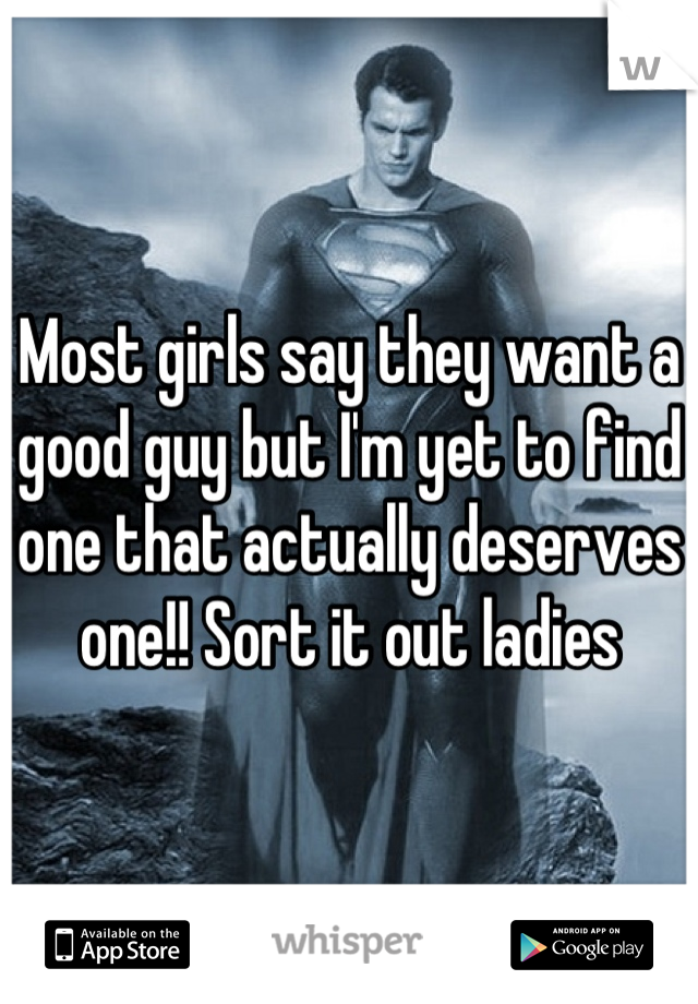 Most girls say they want a good guy but I'm yet to find one that actually deserves one!! Sort it out ladies