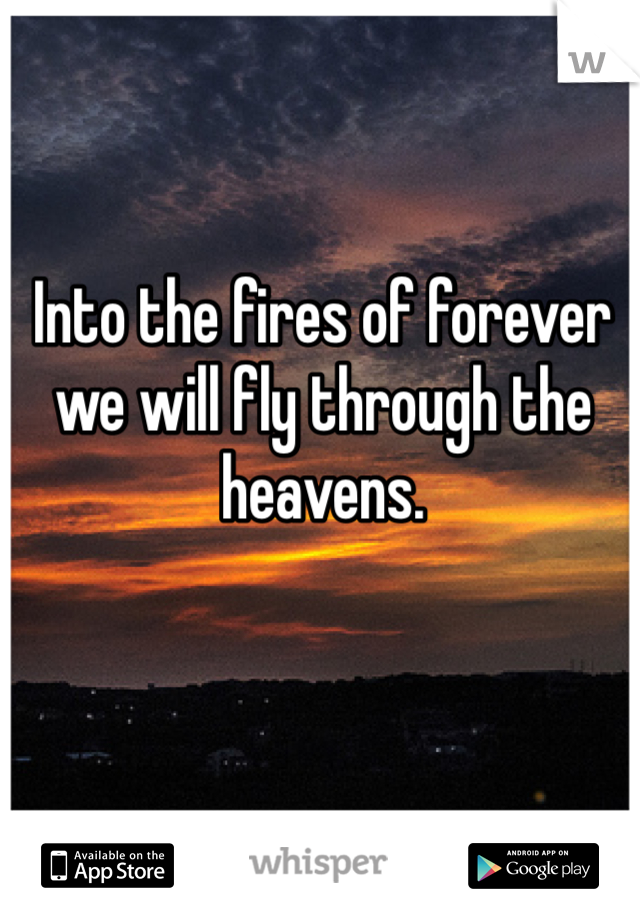 Into the fires of forever we will fly through the heavens. 