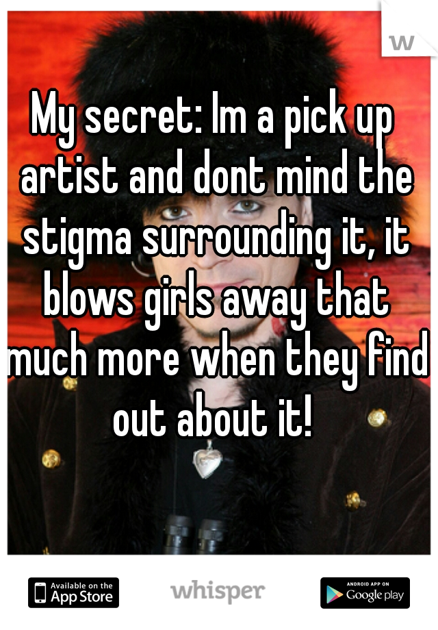 My secret: Im a pick up artist and dont mind the stigma surrounding it, it blows girls away that much more when they find out about it! 