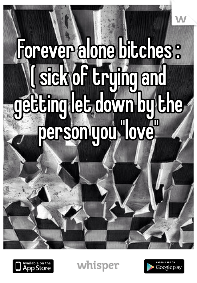 Forever alone bitches :( sick of trying and getting let down by the person you "love" 