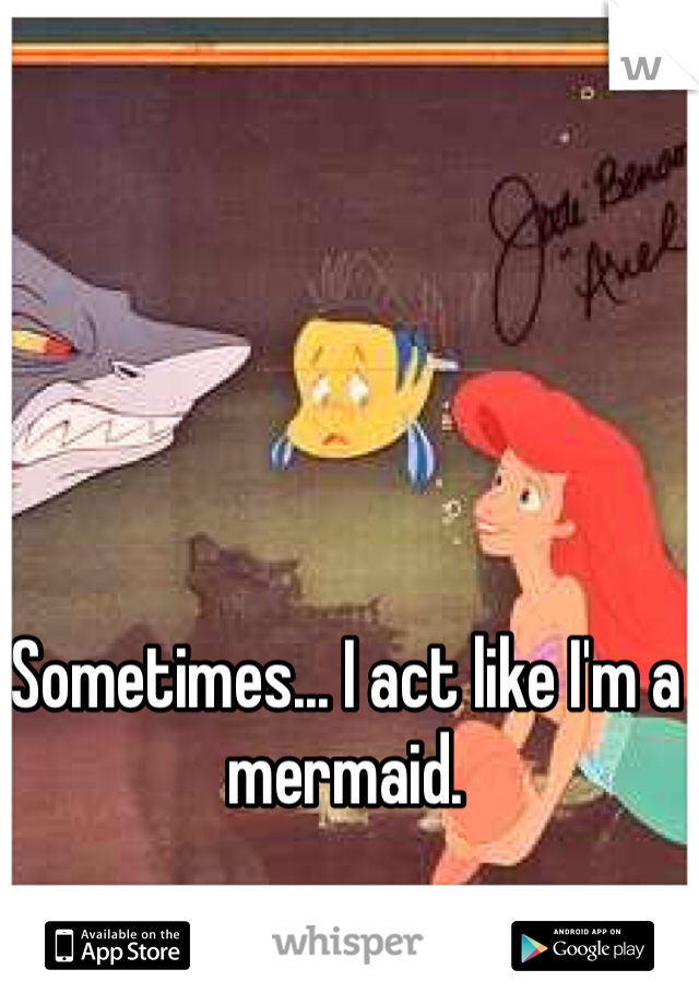 Sometimes... I act like I'm a mermaid.