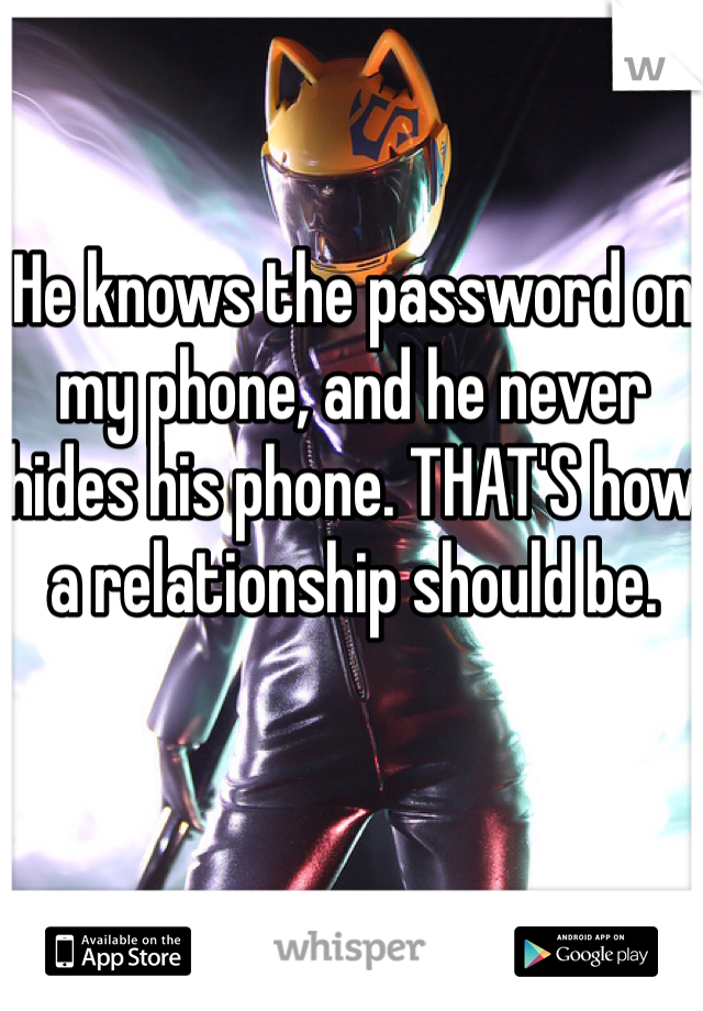 He knows the password on my phone, and he never hides his phone. THAT'S how a relationship should be.