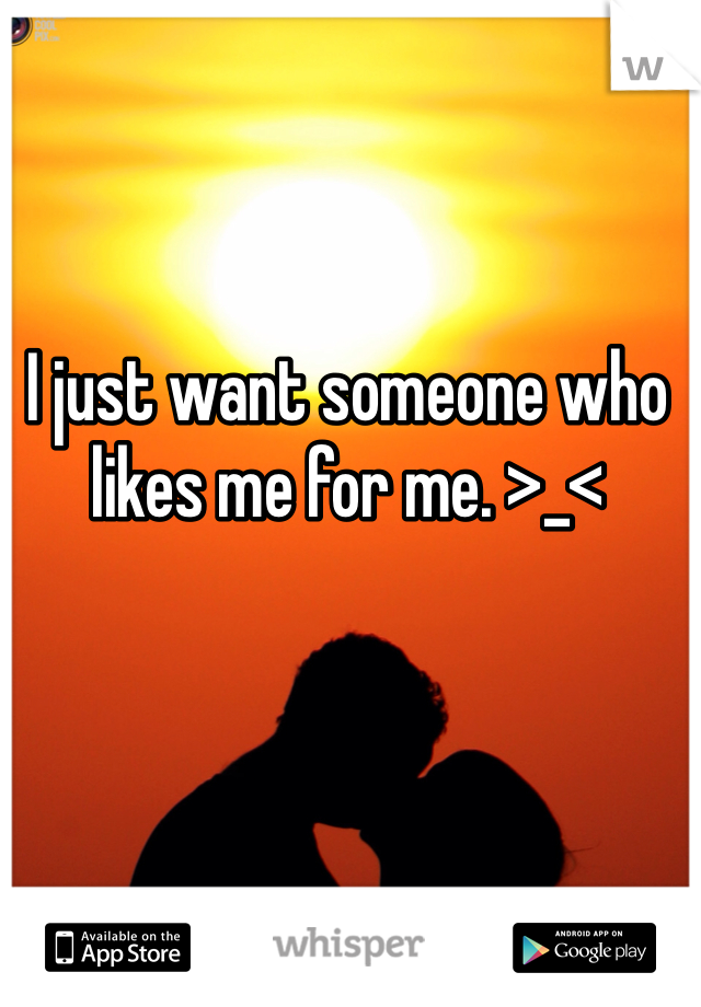 I just want someone who likes me for me. >_<