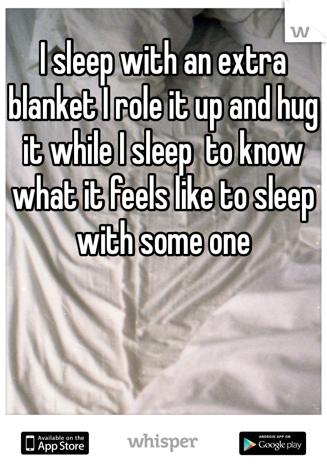 I sleep with an extra blanket I role it up and hug it while I sleep  to know what it feels like to sleep with some one