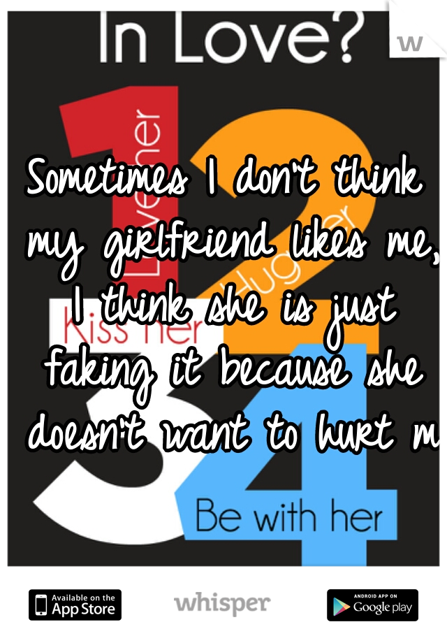 Sometimes I don't think my girlfriend likes me, I think she is just faking it because she doesn't want to hurt me