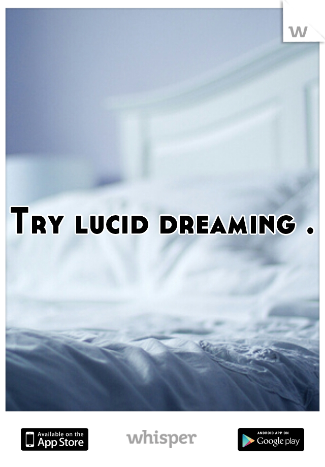 Try lucid dreaming .