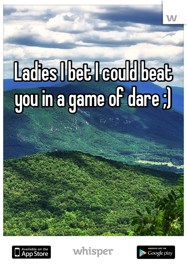 Ladies I bet I could beat you in a game of dare ;)