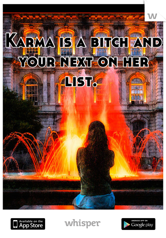 Karma is a bitch and your next on her list. 