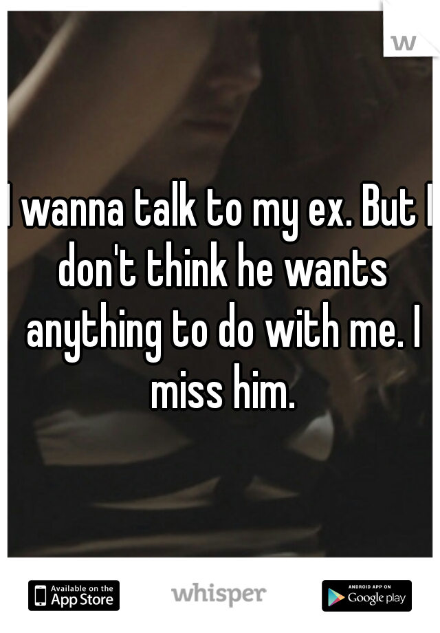 I wanna talk to my ex. But I don't think he wants anything to do with me. I miss him.