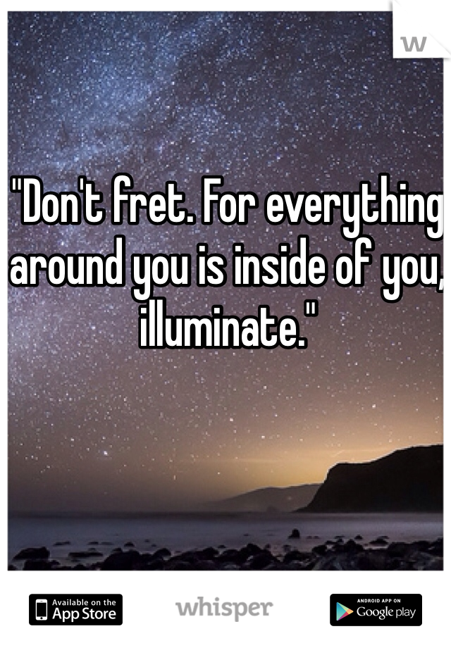 "Don't fret. For everything around you is inside of you, illuminate." 