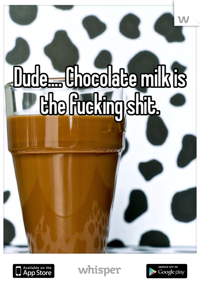 Dude.... Chocolate milk is the fucking shit.