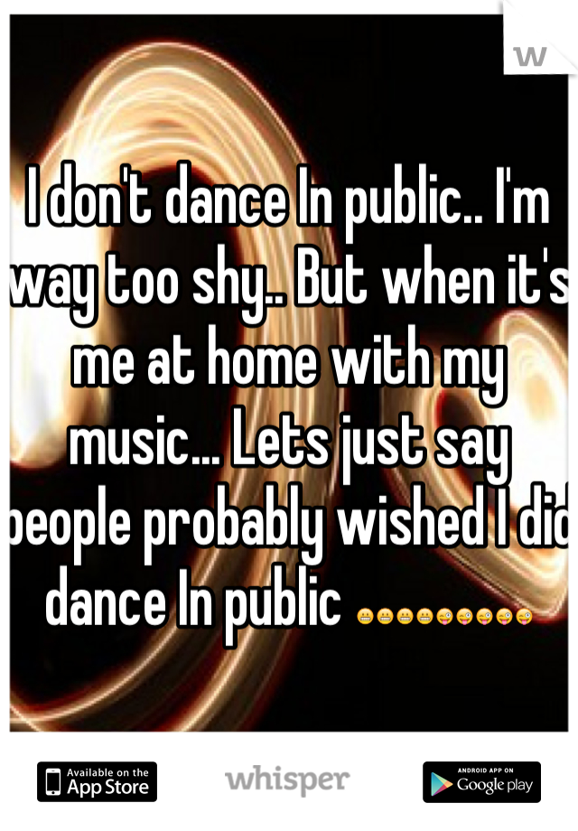 I don't dance In public.. I'm way too shy.. But when it's me at home with my music... Lets just say people probably wished I did dance In public 😬😬😬😬😜😜😜😜😜