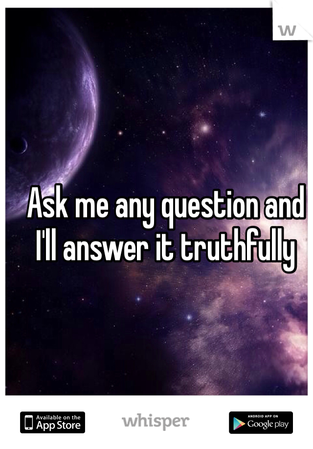 Ask me any question and I'll answer it truthfully 