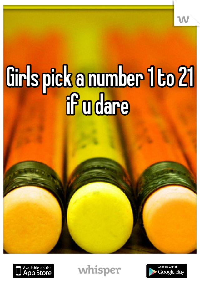 Girls pick a number 1 to 21 if u dare 