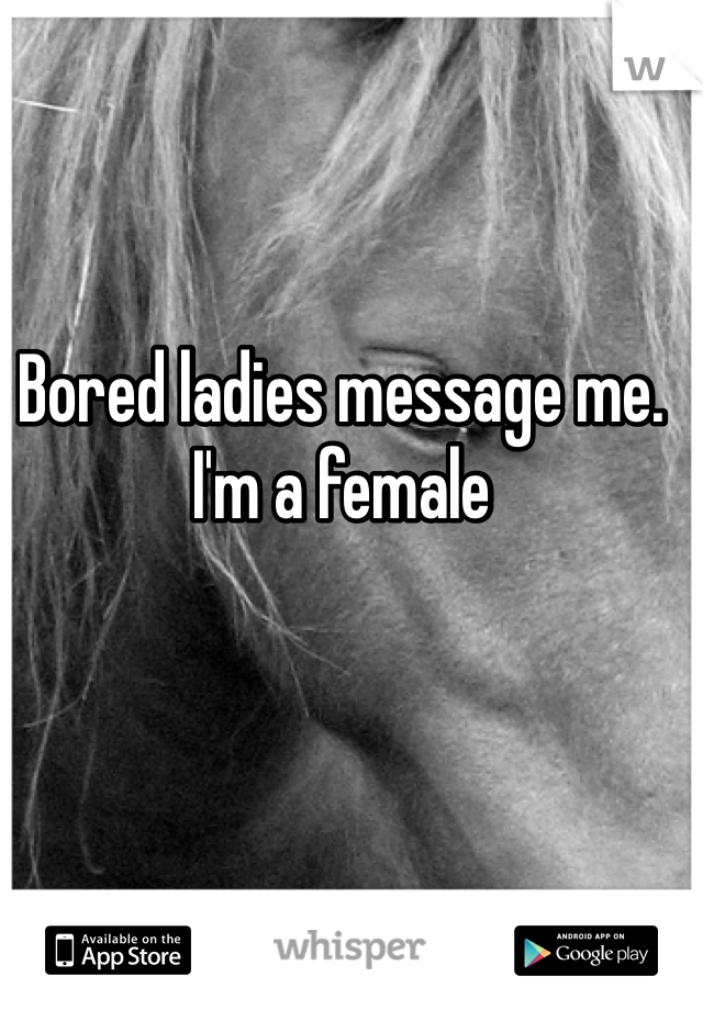 Bored ladies message me. I'm a female