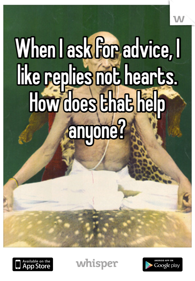 When I ask for advice, I like replies not hearts. How does that help anyone?