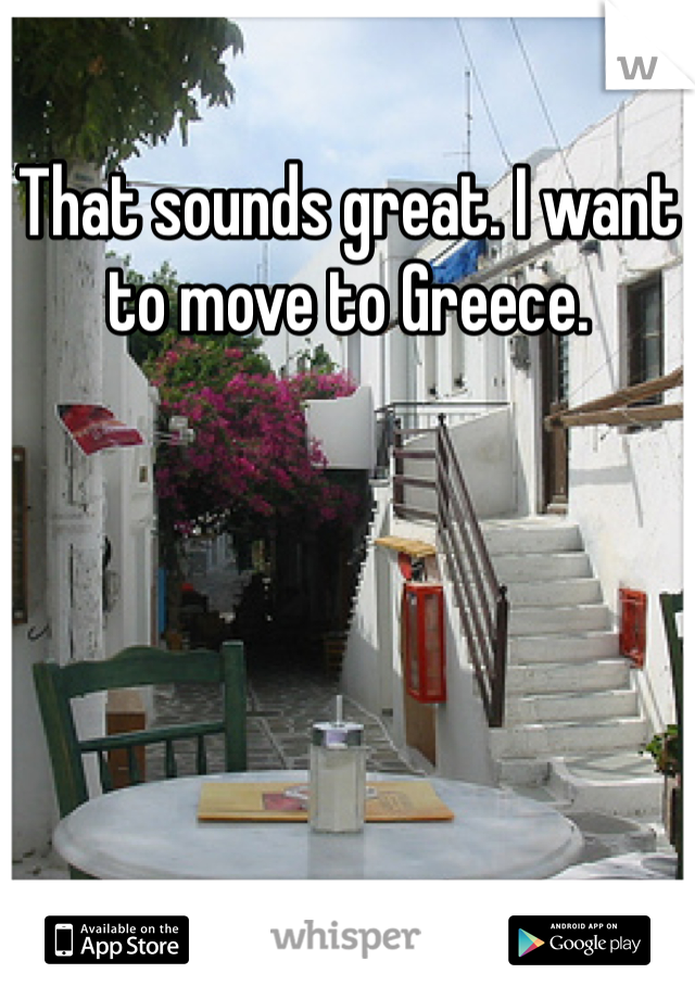 That sounds great. I want to move to Greece. 