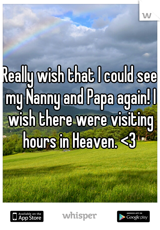 Really wish that I could see my Nanny and Papa again! I wish there were visiting hours in Heaven. <3 