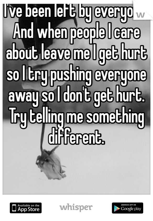 I've been left by everyone. And when people I care about leave me I get hurt so I try pushing everyone away so I don't get hurt. Try telling me something different.