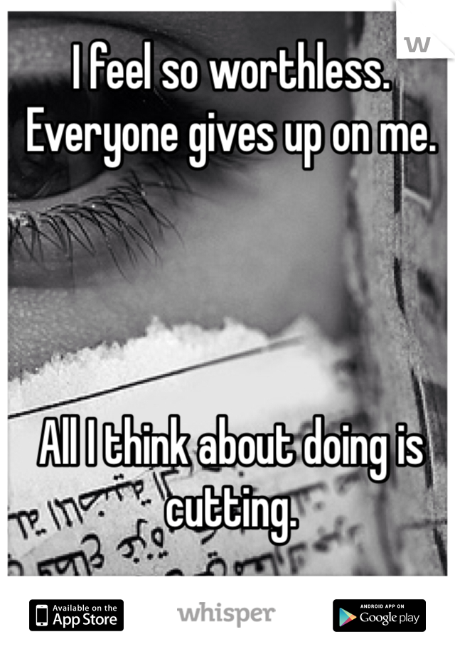 I feel so worthless. Everyone gives up on me.




All I think about doing is cutting.