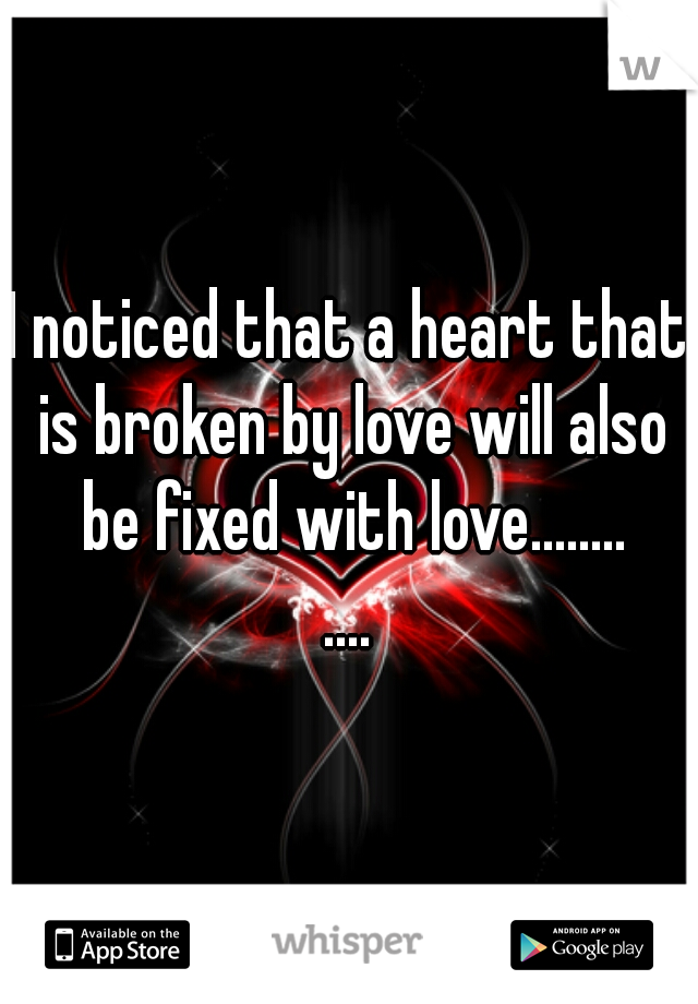 I noticed that a heart that is broken by love will also be fixed with love........
....