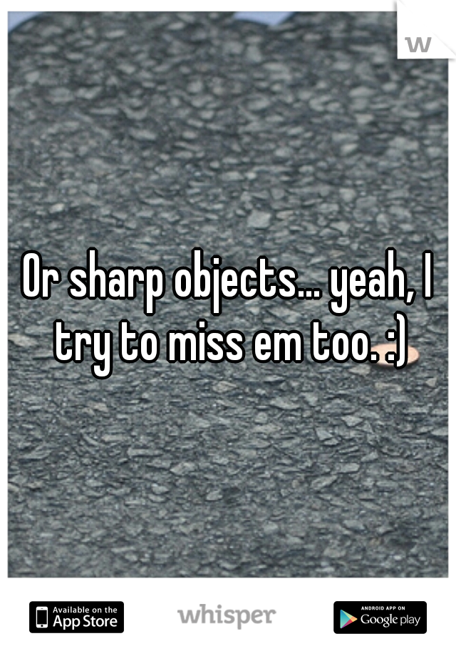 Or sharp objects... yeah, I try to miss em too. :)