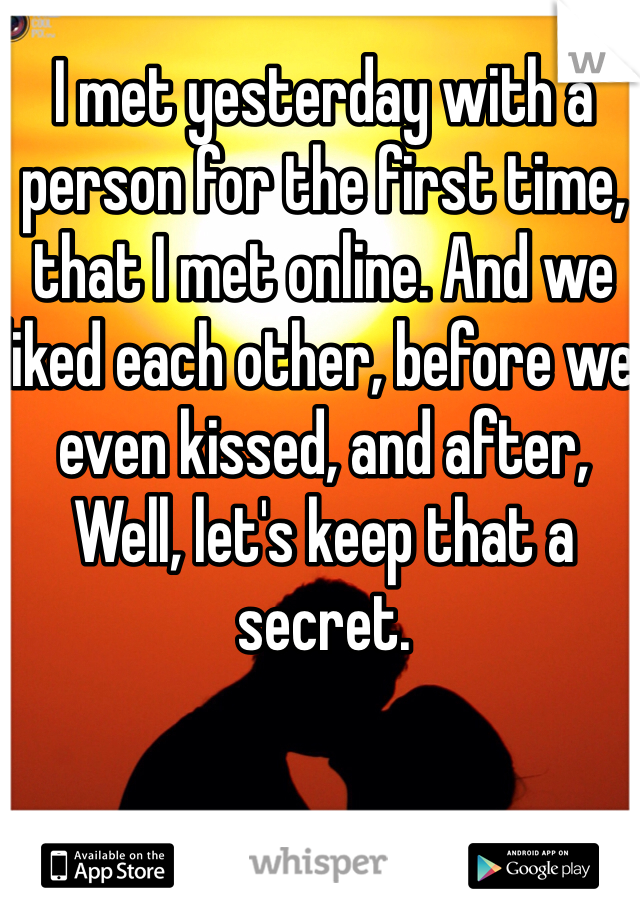 I met yesterday with a person for the first time, that I met online. And we liked each other, before we even kissed, and after, Well, let's keep that a secret.