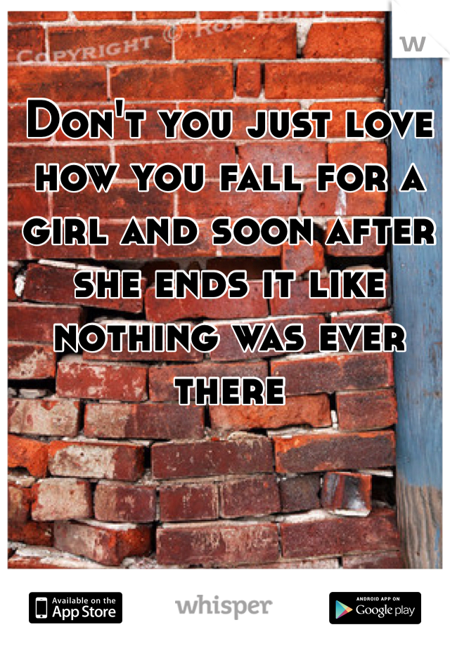 Don't you just love how you fall for a girl and soon after she ends it like nothing was ever there 