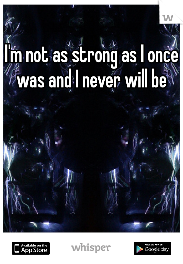 I'm not as strong as I once was and I never will be 