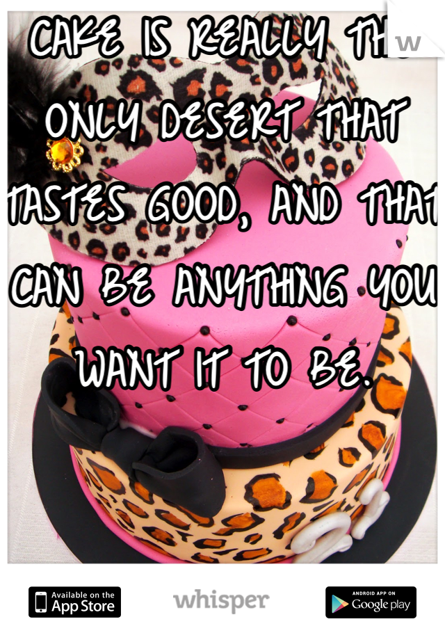 CAKE IS REALLY THE ONLY DESERT THAT TASTES GOOD, AND THAT CAN BE ANYTHING YOU WANT IT TO BE.