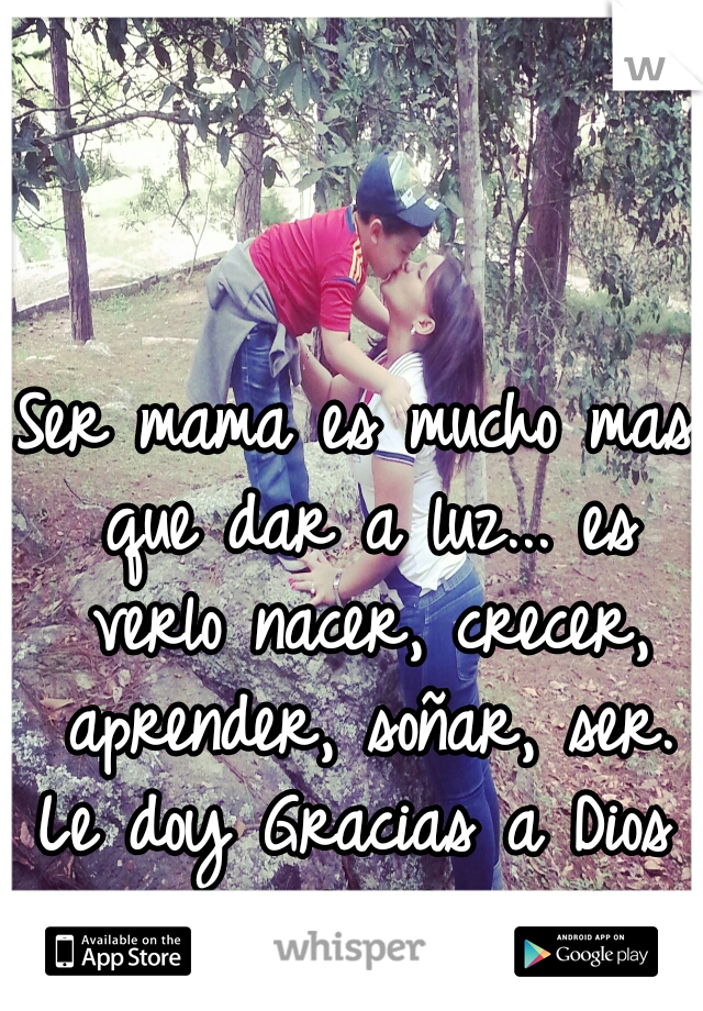 Ser mama es mucho mas que dar a luz... es verlo nacer, crecer, aprender, soñar, ser.

Le doy Gracias a Dios por la vida de mi hijo.