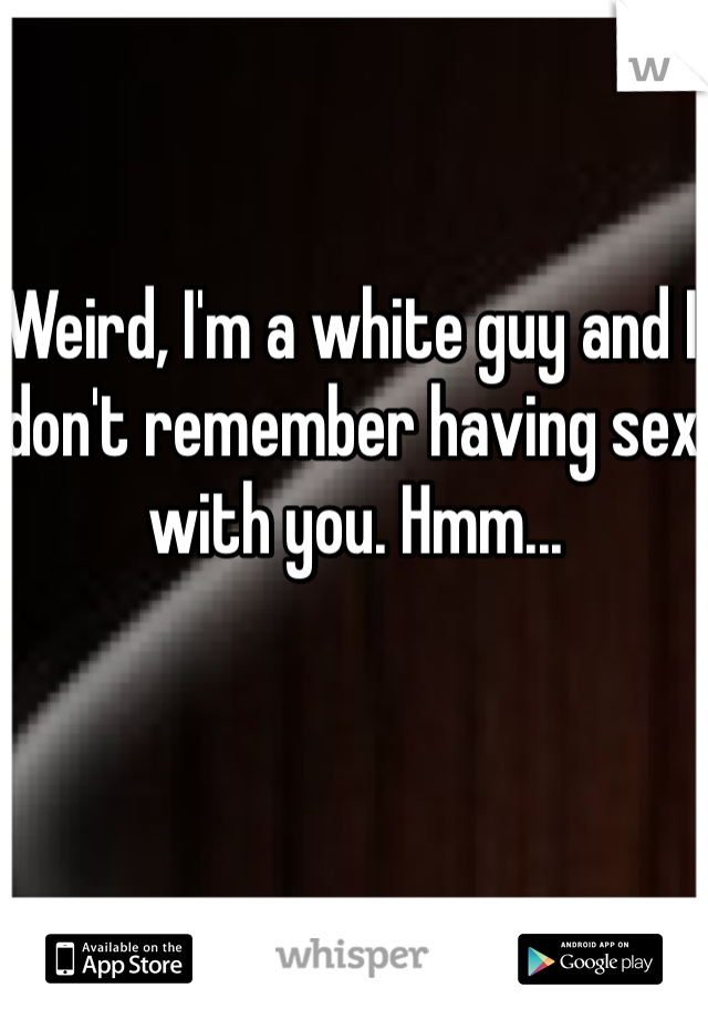 Weird, I'm a white guy and I don't remember having sex with you. Hmm...