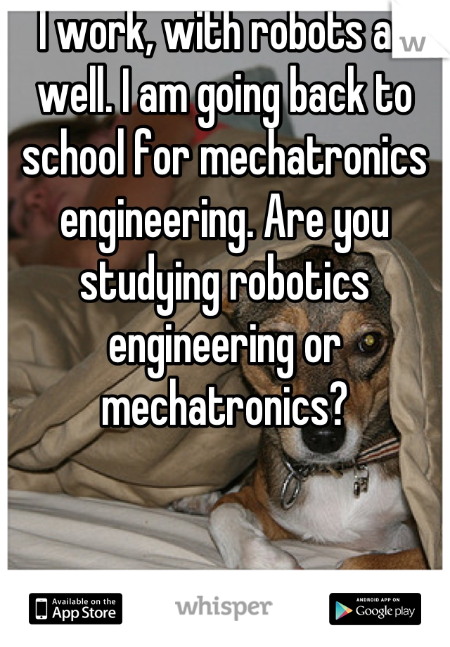 I work, with robots as well. I am going back to school for mechatronics engineering. Are you studying robotics engineering or mechatronics?