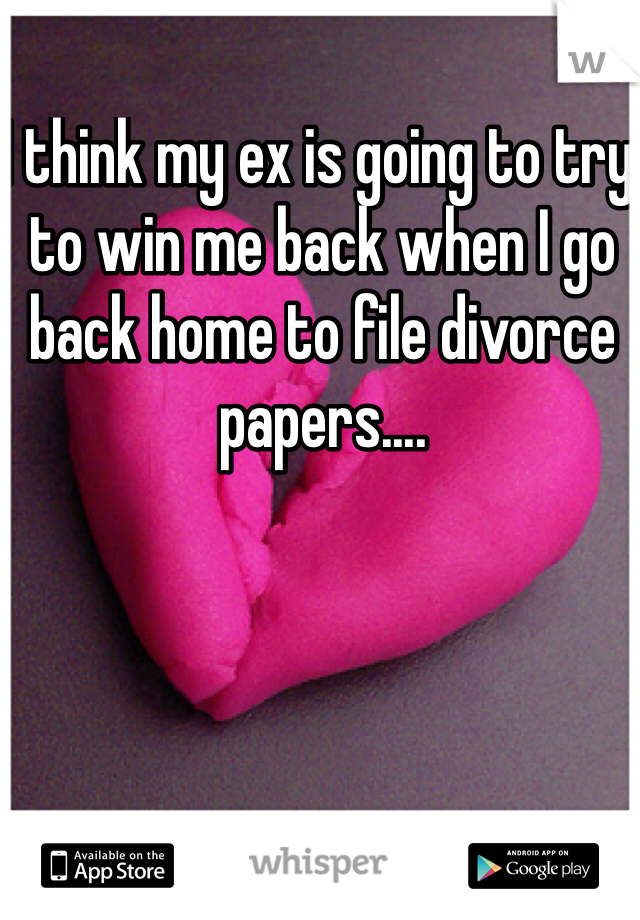 I think my ex is going to try to win me back when I go back home to file divorce papers....