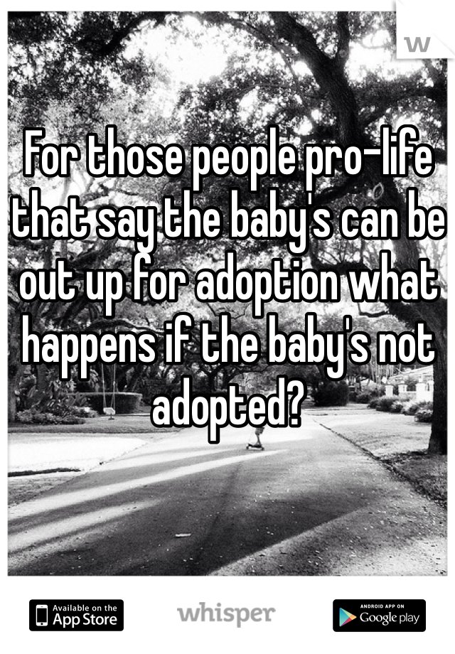 For those people pro-life that say the baby's can be out up for adoption what happens if the baby's not adopted?