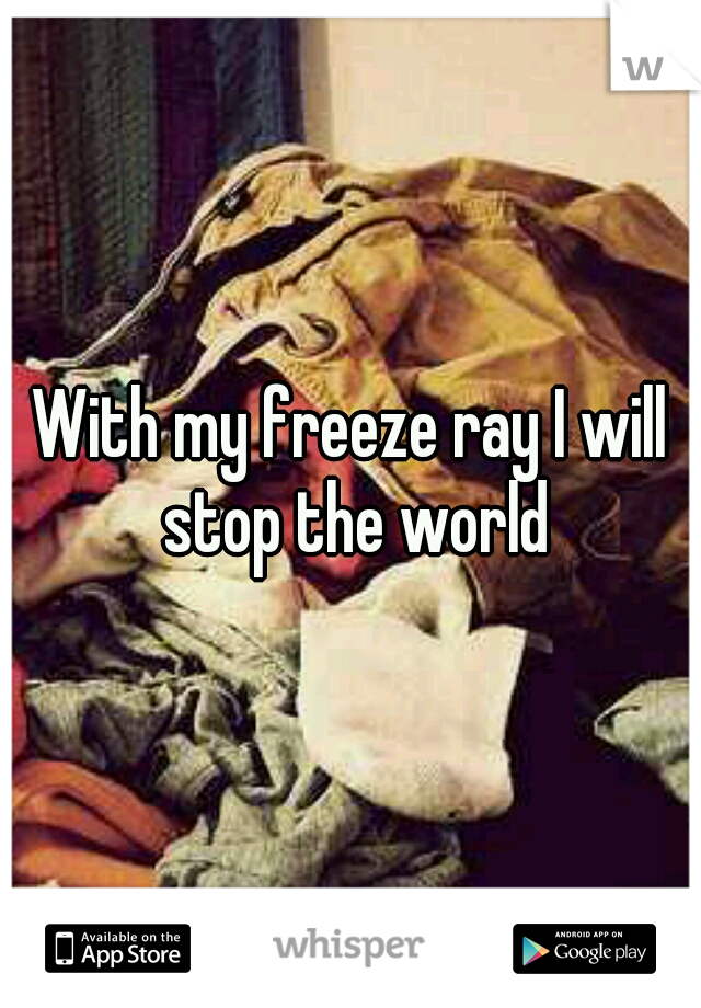 With my freeze ray I will stop the world