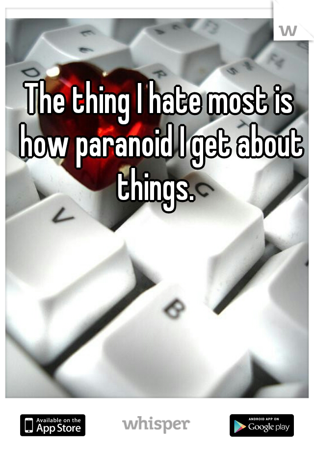 The thing I hate most is how paranoid I get about things.  