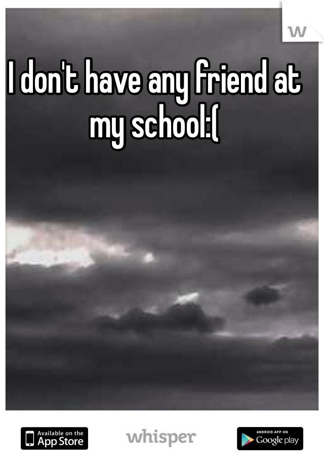 I don't have any friend at my school:(